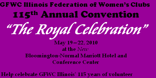 GFWC&nbsp;Illinois&nbsp;Federation&nbsp;of&nbsp;Women’s&nbsp;Clubs
115th Annual Convention
“The Royal Celebration”
May 19—22, 2010
at the New
Bloomington-Normal Marriott Hotel and
Conference Center
Help celebrate GFWC Illinois’ 115 years of volunteer service!