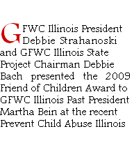 GFWC Illinois President
Debbie	Strahanoski
and GFWC Illinois State
Project Chairman Debbie
Bach presented the 2009
Friend of Children Award to
GFWC Illinois Past President
Martha Bein at the recent
Prevent Child Abuse Illinois